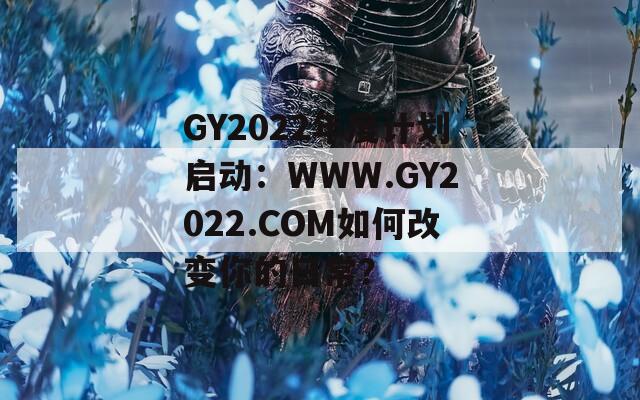 GY2022年度计划启动：WWW.GY2022.COM如何改变你的日常？