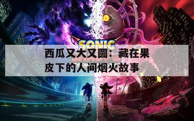 西瓜又大又圆：藏在果皮下的人间烟火故事