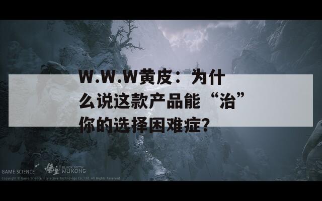 W.W.W黄皮：为什么说这款产品能“治”你的选择困难症？