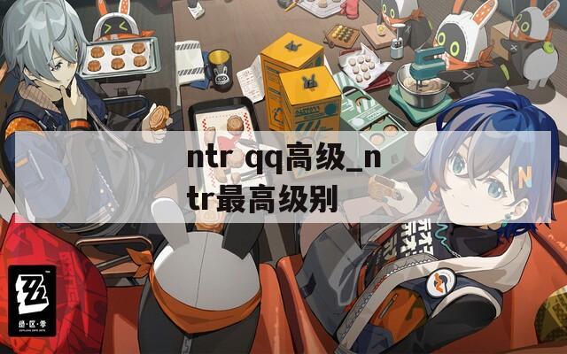 ntr qq高级_ntr最高级别
