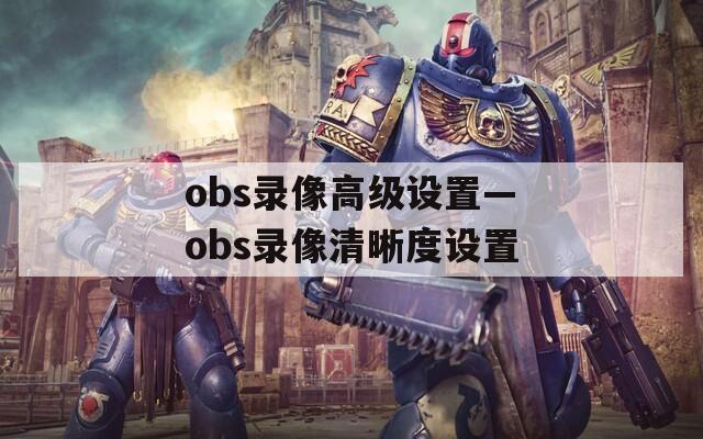 obs录像高级设置—obs录像清晰度设置