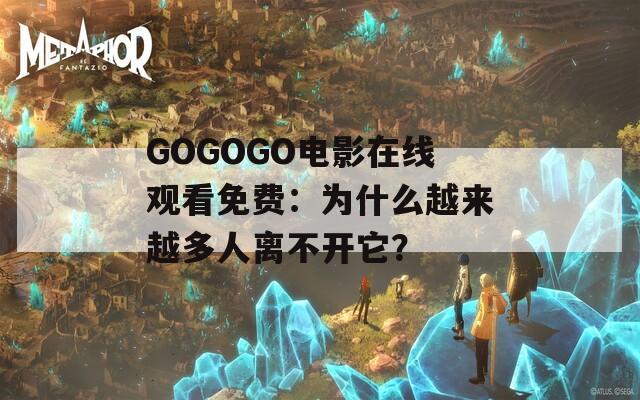 GOGOGO电影在线观看免费：为什么越来越多人离不开它？