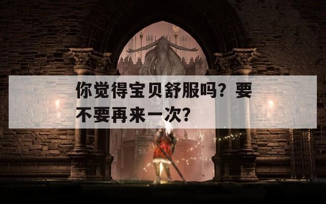 你觉得宝贝舒服吗？要不要再来一次？