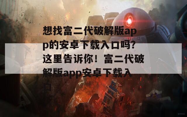 想找富二代破解版app的安卓下载入口吗？这里告诉你！富二代破解版app安卓下载入口