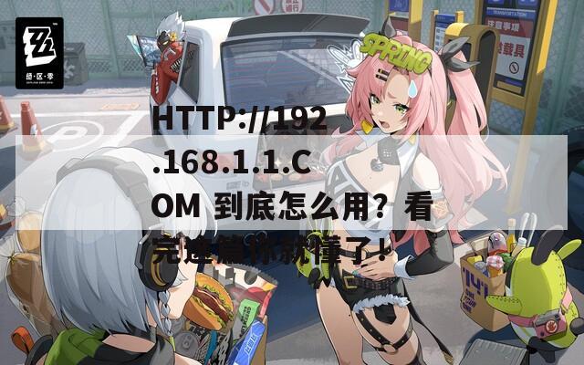 HTTP://192.168.1.1.COM 到底怎么用？看完这篇你就懂了！