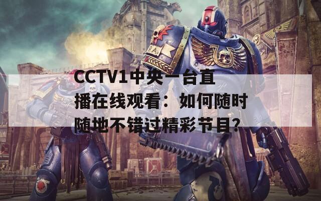 CCTV1中央一台直播在线观看：如何随时随地不错过精彩节目？