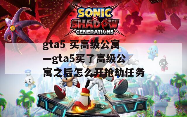 gta5 买高级公寓—gta5买了高级公寓之后怎么开抢劫任务