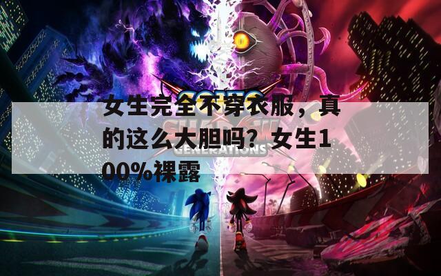 女生完全不穿衣服，真的这么大胆吗？女生100%裸露
