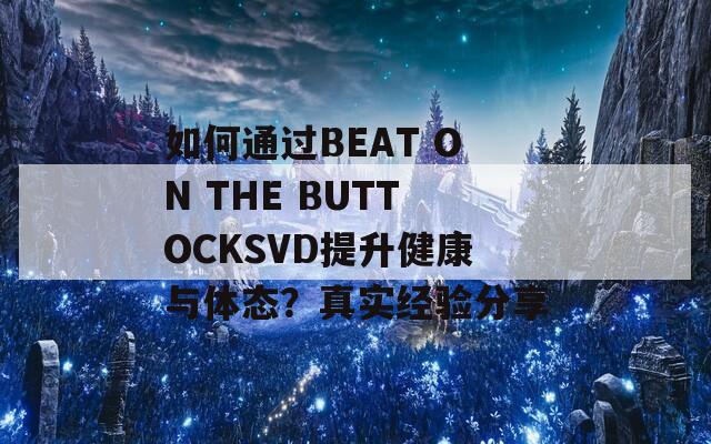 如何通过BEAT ON THE BUTTOCKSVD提升健康与体态？真实经验分享
