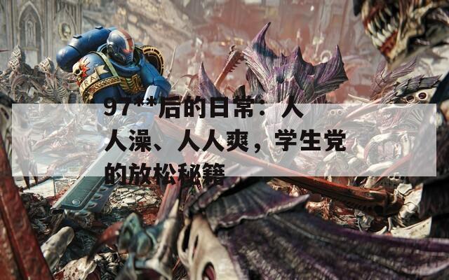 97**后的日常：人人澡、人人爽，学生党的放松秘籍