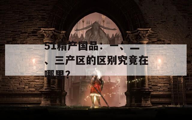 51精产国品：一、二、三产区的区别究竟在哪里？