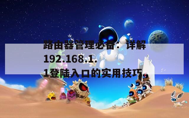 路由器管理必备：详解192.168.1.1登陆入口的实用技巧
