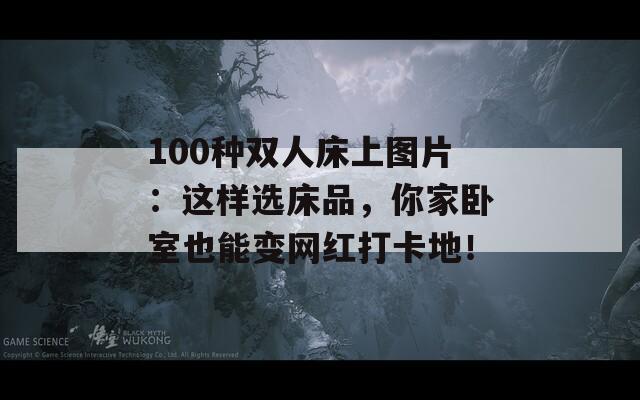 100种双人床上图片：这样选床品，你家卧室也能变网红打卡地！