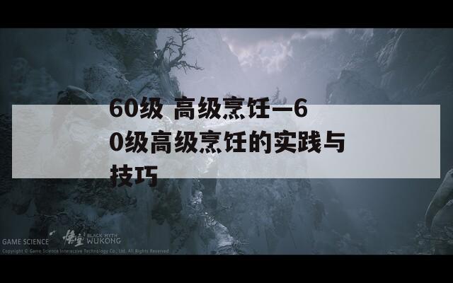 60级 高级烹饪—60级高级烹饪的实践与技巧