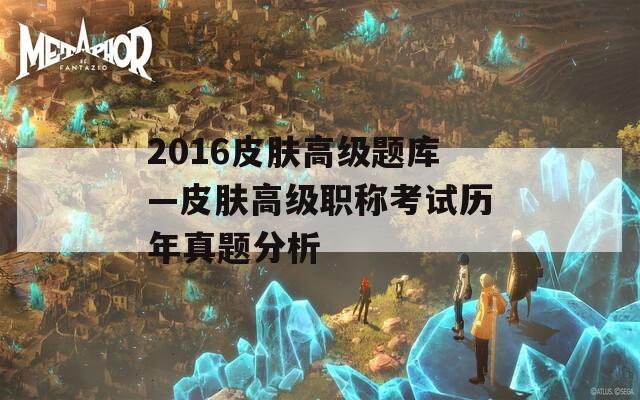 2016皮肤高级题库—皮肤高级职称考试历年真题分析
