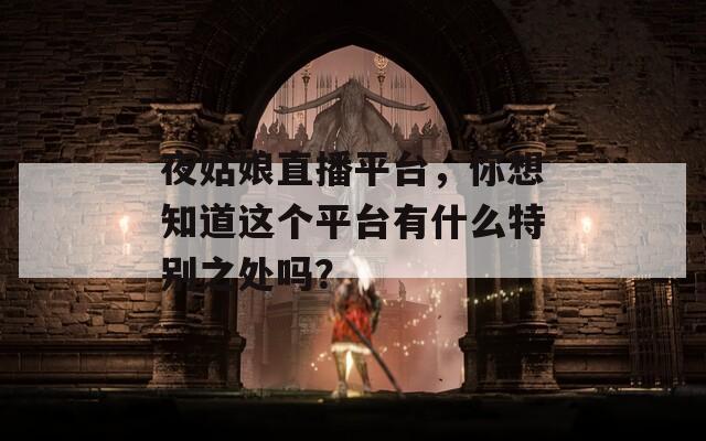 夜姑娘直播平台，你想知道这个平台有什么特别之处吗？