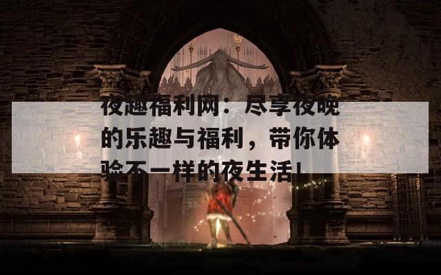 夜趣福利网：尽享夜晚的乐趣与福利，带你体验不一样的夜生活！