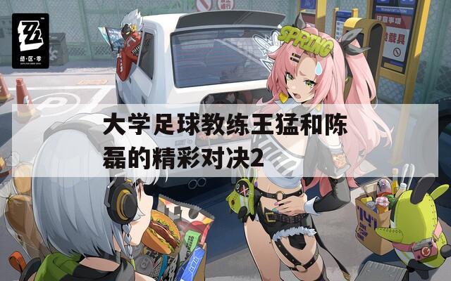 大学足球教练王猛和陈磊的精彩对决2