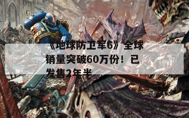 《地球防卫军6》全球销量突破60万份！已发售2年半