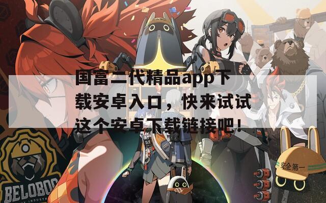 国富二代精品app下载安卓入口，快来试试这个安卓下载链接吧！