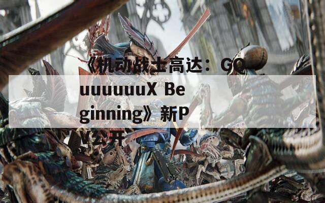 《机动战士高达：GQuuuuuuX Beginning》新PV公开