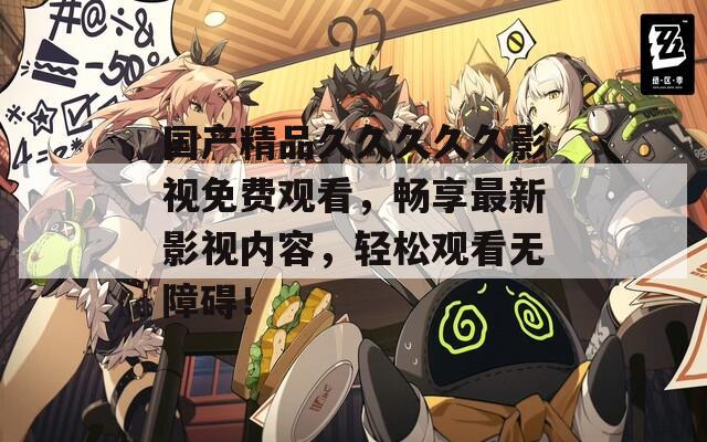 国产精品久久久久久影视免费观看，畅享最新影视内容，轻松观看无障碍！