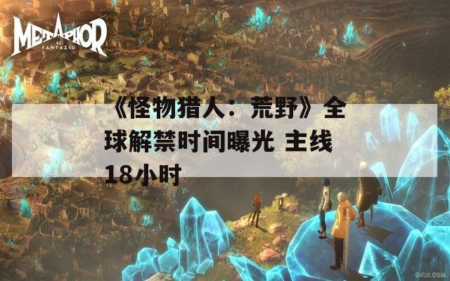 《怪物猎人：荒野》全球解禁时间曝光 主线18小时