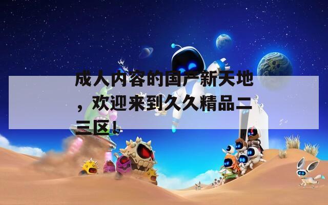 成人内容的国产新天地，欢迎来到久久精品二三区！