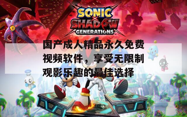 国产成人精品永久免费视频软件，享受无限制观影乐趣的最佳选择