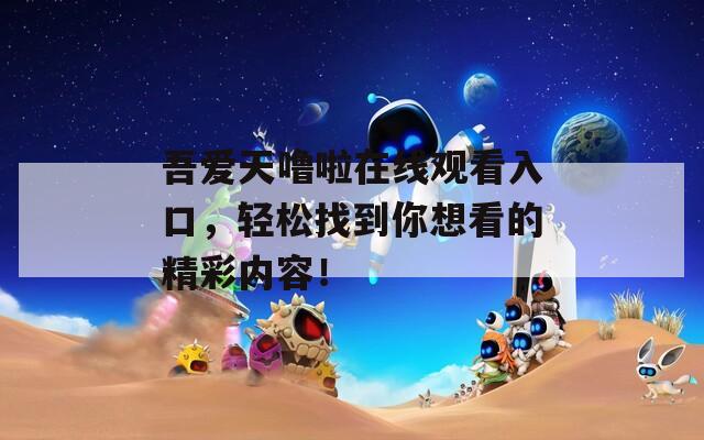 吾爱天噜啦在线观看入口，轻松找到你想看的精彩内容！