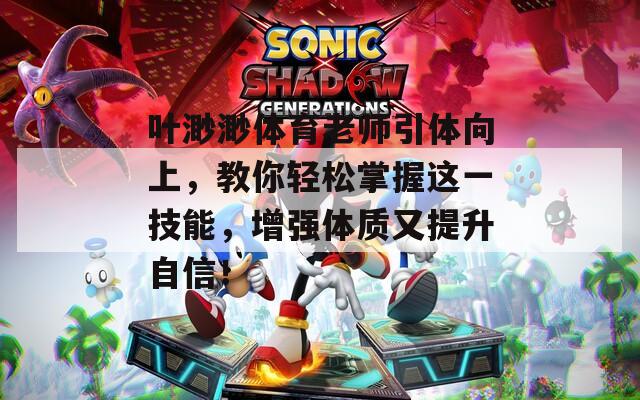 叶渺渺体育老师引体向上，教你轻松掌握这一技能，增强体质又提升自信！