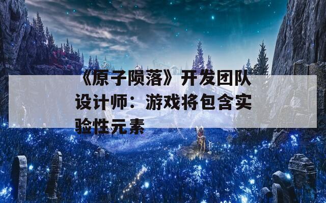 《原子陨落》开发团队设计师：游戏将包含实验性元素