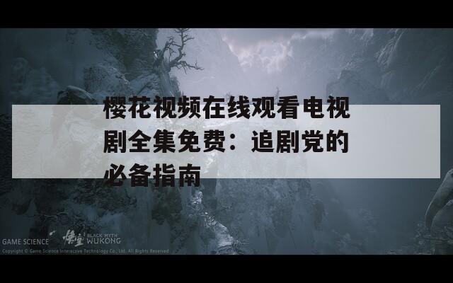 樱花视频在线观看电视剧全集免费：追剧党的必备指南