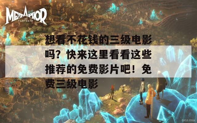 想看不花钱的三级电影吗？快来这里看看这些推荐的免费影片吧！免费三级电影