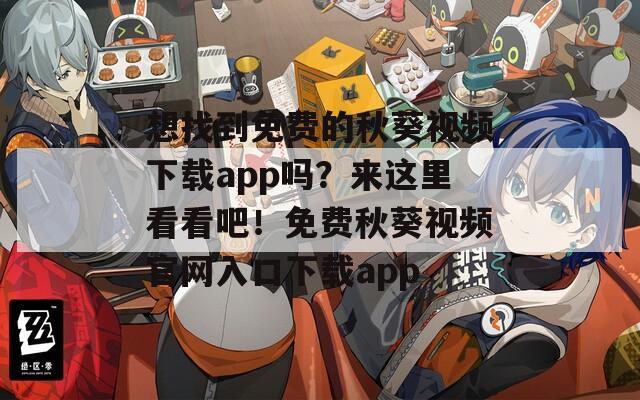 想找到免费的秋葵视频下载app吗？来这里看看吧！免费秋葵视频官网入口下载app