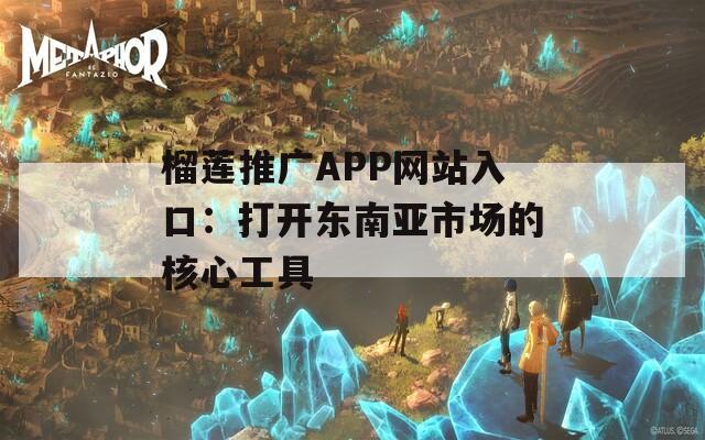 榴莲推广APP网站入口：打开东南亚市场的核心工具