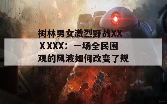 树林男女激烈野战XXⅩXXX：一场全民围观的风波如何改变了规则？