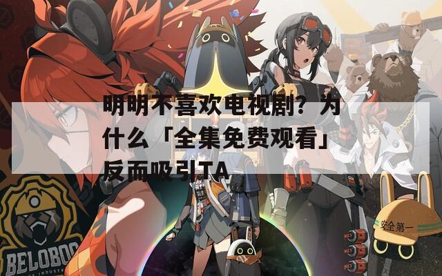 明明不喜欢电视剧？为什么「全集免费观看」反而吸引TA