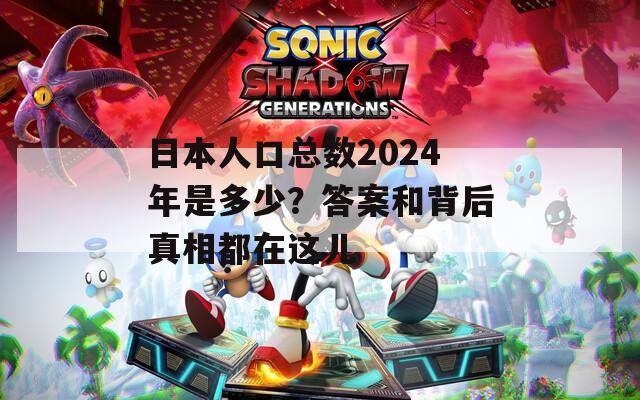 日本人口总数2024年是多少？答案和背后真相都在这儿